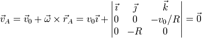 \vec{v}_A = \vec{v}_0 +\vec{\omega}\times\vec{r}_A=v_0\vec{\imath}+\left|\begin{matrix}\vec{\imath} & \vec{\jmath} & \vec{k} \\ 0 & 0 & -v_0/R \\ 0 & -R & 0 \end{matrix}\right| = \vec{0}