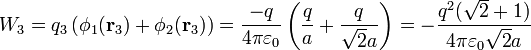 W_3= q_3\left(\phi_1(\mathbf{r}_3)+\phi_2(\mathbf{r}_3)\right) = \frac{
-q}{4\pi\varepsilon_0}\left(\frac{q}{a}+\frac{q}{\sqrt{2}a}\right)=-\frac{q^2(\sqrt{2}+1)}{4\pi\varepsilon_0\sqrt{2}a}