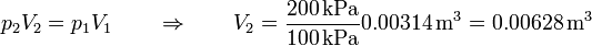 p_2V_2=p_1V_1\qquad\Rightarrow\qquad V_2 = \frac{200\,\mathrm{kPa}}{100\,\mathrm{kPa}}0.00314\,\mathrm{m}^3 = 0.00628\,\mathrm{m}^3