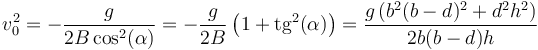 v_0^2 = -\frac{g}{2B\cos^2(\alpha)}= -\frac{g}{2B}\left(1+ \mathrm{tg}^2(\alpha)\right)=\frac{g \left(b^2(b-d)^2+d^2 h^2\right)}{2 b (b-d) h}