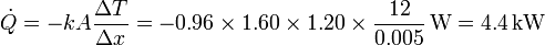 \dot{Q}= -kA\frac{\Delta T}{\Delta x} = -0.96\times 1.60\times 1.20 \times\frac{12}{0.005}\,\mathrm{W} = 4.4\,\mathrm{kW}