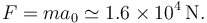 
F=ma_0 \simeq 1.6\times10^4\,\mathrm{N}.
