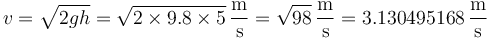 v = \sqrt{2 g h}= \sqrt{2\times 9.8\times 5}\,\frac{\mathrm{m}}{\mathrm{s}} = \sqrt{98} \,\frac{\mathrm{m}}{\mathrm{s}}= 3.130495168\,\frac{\mathrm{m}}{\mathrm{s}}