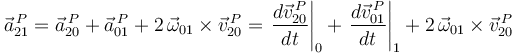 
\vec{a}_{21}^{\, P}=\vec{a}_{20}^{\, P}+\vec{a}_{01}^{\, P}+2\,\vec{\omega}_{01}\times\vec{v}_{20}^{\, P}=\displaystyle\left.\frac{d\vec{v}_{20}^{\, P}}{dt}\right|_0+\left.\frac{d\vec{v}_{01}^{\, P}}{dt}\right|_1+2\,\vec{\omega}_{01}\times\vec{v}_{20}^{\, P}
