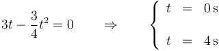 3t-\frac{3}{4}t^2=0\qquad\Rightarrow\qquad \left\{\begin{array}{rcl}t & = & 0\,\mathrm{s} \\ && \\ t & = & 4\,\mathrm{s}\end{array}\right.