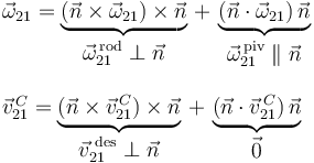 
\begin{array}{l}
\vec{\omega}_{21}=\underbrace{(\vec{n}\times\vec{\omega}_{21})\times\vec{n}}_{\displaystyle\vec{\omega}_{21}^{\,\mathrm{rod}}\perp\vec{n}}\,+\,\underbrace{(\vec{n}\cdot\vec{\omega}_{21})\,\vec{n}}_{\displaystyle\vec{\omega}_{21}^{\,\mathrm{piv}}\parallel\vec{n}} \\ \\
\vec{v}^{\, C}_{21}=\underbrace{(\vec{n}\times\vec{v}^{\, C}_{21})\times\vec{n}}_{\displaystyle\vec{v}^{\,\,\mathrm{des}}_{21}\perp\vec{n}}\,+\,\underbrace{(\vec{n}\cdot\vec{v}^{\, C}_{21})\,\vec{n}}_{\displaystyle\vec{0}}
\end{array}
