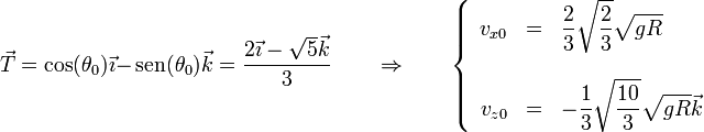 \vec{T}=\cos(\theta_0)\vec{\imath}-\,\mathrm{sen}(\theta_0)\vec{k}=\frac{2\vec{\imath}-\sqrt{5}\vec{k}}{3}\qquad\Rightarrow\qquad \left\{\begin{array}{rcl}v_{x0} & = & \displaystyle \frac{2}{3}\sqrt{\frac{2}{3}}\sqrt{gR}\\ && \\ v_{z0} & = & \displaystyle -\frac{1}{3}\sqrt{\frac{10}{3}}\sqrt{gR}\vec{k}\end{array}\right.