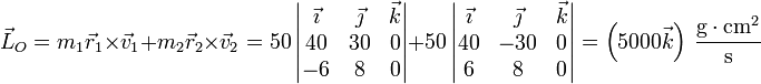 \vec{L}_O = m_1\vec{r}_1\times\vec{v}_1+m_2\vec{r}_2\times\vec{v}_2=50\left|\begin{matrix}\vec{\imath} & \vec{\jmath} & \vec{k} \\ 40 & 30 & 0 \\ -6 & 8 & 0 \end{matrix}\right|+50\left|\begin{matrix}\vec{\imath} & \vec{\jmath} & \vec{k} \\ 40 & -30 & 0 \\ 6 & 8 & 0 \end{matrix}\right| = \left(5000\vec{k}\right)\,\frac{\mathrm{g}\cdot\mathrm{cm}^2}{\mathrm{s}}