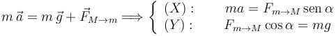 
m\,\vec{a} = m\,\vec{g} + \vec{F}_{M\to m}
\Longrightarrow
\left\{
\begin{array}{l}
(X):\qquad ma = F_{m\to M}\,\mathrm{sen}\,\alpha
\\
(Y):\qquad F_{m\to M}\cos\alpha = mg
\end{array}
\right.
