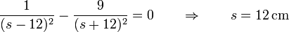 \frac{1}{(s-12)^2}-\frac{9}{(s+12)^2}=0\qquad\Rightarrow \qquad s= 12\,\mathrm{cm}