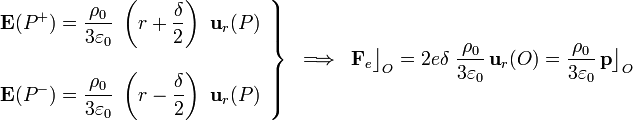 \left.\begin{array}{l}\displaystyle\mathbf{E}(P^+)=\frac{\rho_0}{3\varepsilon_0}\ \left(r+\frac{\delta}{2}\right)\ \mathbf{u}_r(P)\\ \\
\displaystyle\mathbf{E}(P^-)=\frac{\rho_0}{3\varepsilon_0}\ \left(r-\frac{\delta}{2}\right)\ \mathbf{u}_r(P)\end{array}\right\}
\;\;\Longrightarrow\;\;\mathbf{F}_e\big\rfloor_{O}=2e\delta\ \frac{\rho_0}{3\varepsilon_0}\!\ \mathbf{u}_r(O)=\frac{\rho_0}{3\varepsilon_0}\!\ \mathbf{p}\big\rfloor_O 