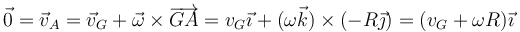 \vec{0}=\vec{v}_A=\vec{v}_G+\vec{\omega}\times\overrightarrow{GA}=v_G\vec{\imath}+(\omega\vec{k})\times(-R\vec{\jmath})=(v_G+\omega R)\vec{\imath}