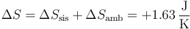 \Delta S = \Delta S_\mathrm{sis} +\Delta S_\mathrm{amb} = +1.63\,\frac{\mathrm{J}}{\mathrm{K}}