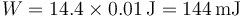 W = 14.4\times 0.01\,\mathrm{J}=144\,\mathrm{mJ}