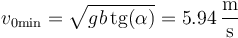 v_{0\mathrm{min}}=\sqrt{gb\,\mathrm{tg}(\alpha)} = 5.94\,\frac{\mathrm{m}}{\mathrm{s}}