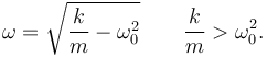 
\omega = \sqrt{\dfrac{k}{m}-\omega_0^2} \qquad \dfrac{k}{m}>\omega_0^2.
