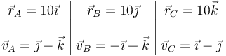 \begin{array}{c|c|c}
\vec{r}_A=10\vec{\imath}&\vec{r}_B=10\vec{\jmath}&\vec{r}_C=10\vec{k} \\ && \\
\vec{v}_A=\vec{\jmath}-\vec{k}& \vec{v}_B=-\vec{\imath}+\vec{k} & \vec{v}_C=\vec{\imath}-\vec{\jmath}
\end{array}