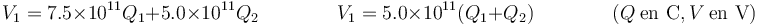 V_1 = 7.5\times 10^{11}Q_1+5.0\times 10^{11}Q_2\qquad\qquad V_1 = 5.0\times 10^{11}(Q_1+Q_2)\qquad\qquad (Q\ \mbox{en C}, V\ \mbox{en V})