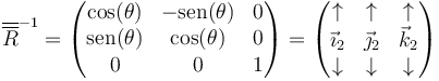 \overline{\overline{R}}^{-1}= \begin{pmatrix} \cos(\theta) & -\mathrm{sen}(\theta) & 0 \\ \mathrm{sen}(\theta) & \cos(\theta) & 0 \\ 0 & 0 & 1\end{pmatrix} = \begin{pmatrix} \uparrow & \uparrow & \uparrow \\ \vec{\imath}_2 & \vec{\jmath}_2 & \vec{k}_2 \\ \downarrow & \downarrow & \downarrow\end{pmatrix}