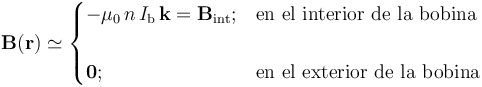 \mathbf{B}(\mathbf{r})\simeq\begin{cases}\displaystyle  -\mu_0\!\ n\!\ I_\mathrm{b}\!\ \mathbf{k}=\mathbf{B}_\mathrm{int}\mathrm{;}&\mbox{en el interior de la bobina}\\ \\ \mathbf{0}\mathrm{;} & \mbox{en el exterior de la bobina}\end{cases}