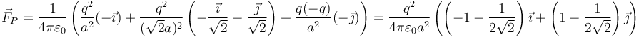 \vec{F}_P = \frac{1}{4\pi\varepsilon_0}\left(\frac{q^2}{a^2}(-\vec{\imath})+\frac{q^2}{(\sqrt{2}a)^2}\left(-\frac{\vec{\imath}}{\sqrt{2}}-\frac{\vec{\jmath}}{\sqrt{2}}\right)+\frac{q(-q)}{a^2}(-\vec{\jmath})\right)=\frac{q^2}{4\pi\varepsilon_0 a^2}\left(\left(-1-\frac{1}{2\sqrt{2}}\right)\vec{\imath}+\left(1-\frac{1}{2\sqrt{2}}\right)\vec{\jmath}\right)