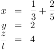 \begin{array}{rcl}
x & = & \displaystyle \frac{1}{3} +\frac{2}{5}\\
y & = & 2 \\
\displaystyle\frac{z}{t} & = & 4
\end{array}