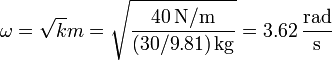 \omega=\sqrt{k}{m}=\sqrt{\frac{40\,\mathrm{N}/\mathrm{m}}{(30/9.81)\,\mathrm{kg}}}=3.62\,\frac{\mathrm{rad}}{\mathrm{s}}