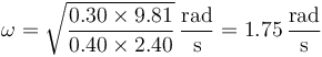 \omega = \sqrt{\frac{0.30\times 9.81}{0.40\times 2.40}}\,\frac{\mathrm{rad}}{\mathrm{s}}=1.75\,\frac{\mathrm{rad}}{\mathrm{s}}