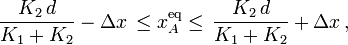 \displaystyle \frac{K_2\!\ d}{K_1+K_2}-\Delta x\!\ \leq x_A^\mathrm{eq}\leq\!\ \frac{K_2\!\ d}{K_1+K_2}+\Delta x\,\mathrm{,}\,