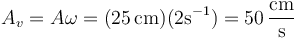 A_v = A\omega = (25\,\mathrm{cm})(2\mathrm{s}^{-1})=50\,\frac{\mathrm{cm}}{\mathrm{s}}