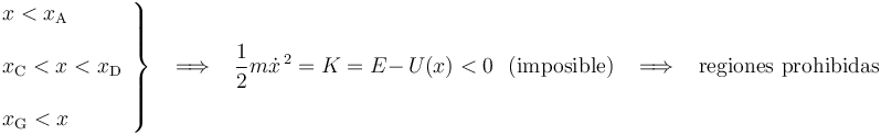 
\left.\begin{array}{l}  x< x_{\mathrm{A}} \\ \\ x_{\mathrm{C}}<x<x_{\mathrm{D}} \\ \\ x_{\mathrm{G}}< x \end{array}\right\}
\,\,\,\,\,\Longrightarrow\,\,\,\,\,\frac{1}{2}m\dot{x}^{\, 2}=K=E-\,U(x)<0\,\,\,\,\mathrm{(imposible)}\,\,\,\,\,\Longrightarrow\,\,\,\,\,\mathrm{regiones}\,\,\mathrm{prohibidas}
