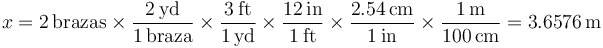 x=2\,\mathrm{brazas}\times\frac{2\,\mathrm{yd}}{1\,\mathrm{braza}}\times \frac{3\,\mathrm{ft}}{1\,\mathrm{yd}}\times \frac{12\,\mathrm{in}}{1\,\mathrm{ft}}\times\frac{2.54\,\mathrm{cm}}{1\,\mathrm{in}}\times\frac{1\,\mathrm{m}}{100\,\mathrm{cm}}=3.6576\,\mathrm{m}