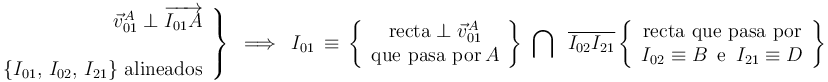 \left.\begin{array}{r}
\vec{v}_{01}^{A}\perp\overrightarrow{I_{01}A} \\ \\ \{I_{01},\, I_{02},\, I_{21}\} \,\,\mathrm{alineados} \end{array}\right\} \,\,\,\Longrightarrow\,\,\, I_{01}\,\equiv\,\left\{\begin{array}{c} \mathrm{recta}\perp\vec{v}_{01}^{A} \\ \mathrm{que}\,\,\mathrm{pasa}\,\,\mathrm{por} \, A \end{array}\right\}\,\,\bigcap\,\,\,\overline{I_{02}I_{21}}\left\{\begin{array}{c} \mathrm{recta}\,\,\mathrm{que}\,\,\mathrm{pasa}\,\,\mathrm{por} \\ I_{02}\equiv B\,\,\,\mathrm{e}\,\,\, I_{21}\equiv D \end{array}\right\}