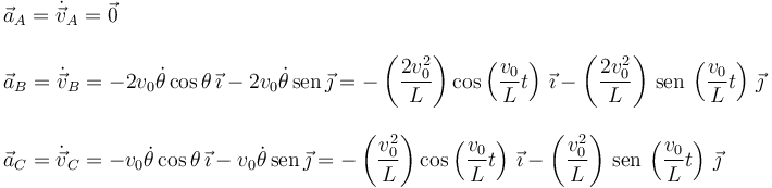 \begin{array}{l}
\vec{a}_A = \dot{\vec{v}}_A = \vec{0}\\
\\
\vec{a}_B = \dot{\vec{v}}_B = 
-2v_0\dot{\theta}\cos\theta\,\vec{\imath} - 2v_0\dot{\theta}\,\mathrm{sen}\,\vec{\jmath}
=
-\left(\dfrac{2v_0^2}{L}\right)\cos\left(\dfrac{v_0}{L}t\right)\,\vec{\imath} 
-
\left(\dfrac{2v_0^2}{L}\right)\,\mathrm{sen}\,\left(\dfrac{v_0}{L}t\right)\,\vec{\jmath} \\
\\
\vec{a}_C = \dot{\vec{v}}_C = 
-v_0\dot{\theta}\cos\theta\,\vec{\imath} - v_0\dot{\theta}\,\mathrm{sen}\,\vec{\jmath}
=
-\left(\dfrac{v_0^2}{L}\right)\cos\left(\dfrac{v_0}{L}t\right)\,\vec{\imath} 
-
\left(\dfrac{v_0^2}{L}\right)\,\mathrm{sen}\,\left(\dfrac{v_0}{L}t\right)\,\vec{\jmath} 
\end{array}