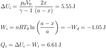 
\begin{array}{l}
\displaystyle \Delta U_i = \frac{p_0V_0}{\gamma-1}\,\frac{2x}{(a-x)}
=5.55\,\mathrm{J}\\ \\
\displaystyle W_i = nRT_0\ln\left(\frac{a-x}{a}\right)=-W_d =-1.05\,\mathrm{J}\\ \\
Q_i = \Delta U_i-W_i = 6.61\,\mathrm{J}
\end{array}
