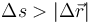 \Delta s > |\Delta\vec{r}|