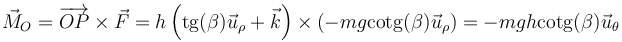 \vec{M}_O=\overrightarrow{OP}\times\vec{F}=h\left(\mathrm{tg}(\beta)\vec{u}_\rho+\vec{k}\right)\times\left(-mg\mathrm{cotg}(\beta)\vec{u}_\rho\right)=-mgh\mathrm{cotg}(\beta)\vec{u}_\theta