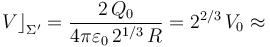 V\big\rfloor_{\Sigma^\prime}=\frac{2\!\ Q_0}{4\pi\varepsilon_0\!\ 2^{1/3}\!\ R}=2^{2/3}\!\ V_0\approx 