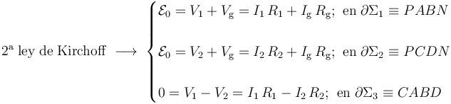 \mathrm{2{}^a\; ley\; de \; Kirchoff}\;\longrightarrow\; \begin{cases}\displaystyle \mathcal{E}_0=V_1+V_\mathrm{g}=I_1\!\ R_1+I_\mathrm{g}\!\ R_\mathrm{g}\mathrm{;}\;\; \mathrm{en}\;\partial \Sigma_1\equiv PABN \\ \\ 
\displaystyle \mathcal{E}_0=V_2+V_\mathrm{g}=I_2\!\ R_2+I_\mathrm{g}\!\ R_\mathrm{g}\mathrm{;}\;\; \mathrm{en}\;\partial \Sigma_2\equiv PCDN
\\ \\ 
\displaystyle 0=V_1-V_2=I_1\!\ R_1-I_2\!\ R_2\mathrm{;}\;\; \mathrm{en}\;\partial \Sigma_3\equiv CABD
\end{cases}
