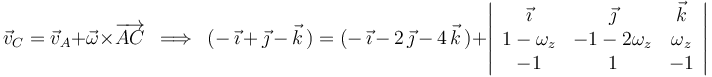 
\vec{v}_C=\vec{v}_A+\vec{\omega}\times\overrightarrow{AC}\,\,\,\Longrightarrow\,\,\,(-\,\vec{\imath}\,+\,\vec{\jmath}\,-\,\vec{k}\,)=(-\,\vec{\imath}\,-\,2\,\vec{\jmath}\,-\,4\,\vec{k}\,)+\left|\begin{array}{ccc} \vec{\imath} & \vec{\jmath} & \vec{k} \\ 1-\omega_z & -1-2\omega_z & \omega_z \\ -1 & 1 & -1 \end{array}\right|
