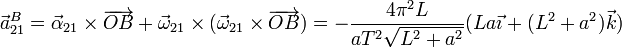 \vec{a}^B_{21}=\vec{\alpha}_{21}\times\overrightarrow{OB}+\vec{\omega}_{21}\times(\vec{\omega}_{21}\times\overrightarrow{OB})=-\frac{4\pi^2L}{a T^2\sqrt{L^2+a^2}}(La\vec{\imath}+(L^2+a^2)\vec{k})