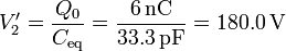 V'_2 = \frac{Q_0}{C_\mathrm{eq}}=\frac{6\,\mathrm{nC}}{33.3\,\mathrm{pF}}=180.0\,\mathrm{V}