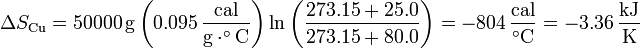 \Delta S_\mathrm{Cu}=50000\,\mathrm{g}\left(0.095\,\frac{\mathrm{cal}}{\mathrm{g}\cdot^\circ\mathrm{C}}\right)\ln\left(\frac{273.15+25.0}{273.15+80.0}\right)=-804\,\frac{\mathrm{cal}}{^\circ\mathrm{C}}= -3.36\,\frac{\mathrm{kJ}}{\mathrm{K}}