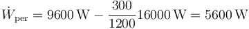 \dot{W}_\mathrm{per}=9600\,\mathrm{W}-\frac{300}{1200}16000\,\mathrm{W}=5600\,\mathrm{W}