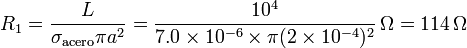 R_1 = \frac{L}{\sigma_\mathrm{acero}\pi a^2} = \frac{10^4}{7.0\times 10^{-6}\times \pi (2\times 10^{-4})^2}\,\Omega = 114\,\Omega