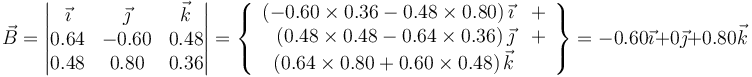 \vec{B}=\left|\begin{matrix}\vec{\imath} & \vec{\jmath} & \vec{k} \\ 0.64 & -0.60 & 0.48 \\ 0.48 & 0.80 & 0.36 \end{matrix}\right|=\left\{\begin{array}{rc}\left(-0.60\times 0.36-0.48\times 0.80\right)\vec{\imath} & +  \\ \left(0.48\times 0.48-0.64\times 0.36\right)\vec{\jmath}& + \\ \left(0.64\times 0.80+0.60\times 0.48\right)\vec{k}&\end{array}\right\}=-0.60\vec{\imath}+0\vec{\jmath}+0.80\vec{k}