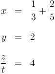 \begin{array}{rcl}
x & = & \displaystyle \frac{1}{3} +\frac{2}{5}\\ && \\
y & = & 2 \\ && \\
\displaystyle\frac{z}{t} & = & 4
\end{array}