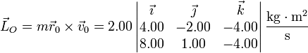 \vec{L}_O =m\vec{r}_0\times\vec{v}_0 = 2.00\left|\begin{matrix}\vec{\imath} & \vec{\jmath} & \vec{k} \\ 4.00 & -2.00 & -4.00\\ 8.00 & 1.0 0& -4.00\end{matrix}\right|\frac{\mathrm{kg}\cdot\mathrm{m}^2}{\mathrm{s}}