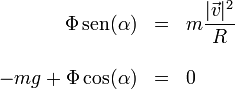 \begin{array}{rcl}\Phi\,\mathrm{sen}(\alpha) & = & \displaystyle m\frac{|\vec{v}|^2}{R}\\ && \\ -mg + \Phi\cos(\alpha) & = & 0 \end{array}