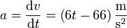 a = \frac{\mathrm{d}v}{\mathrm{d}t} = \left(6t-66\right)\frac{\mathrm{m}}{\mathrm{s}^2}